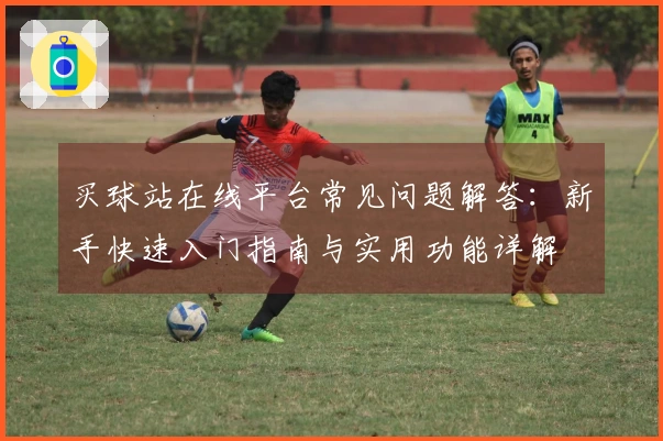 买球站在线平台常见问题解答：新手快速入门指南与实用功能详解