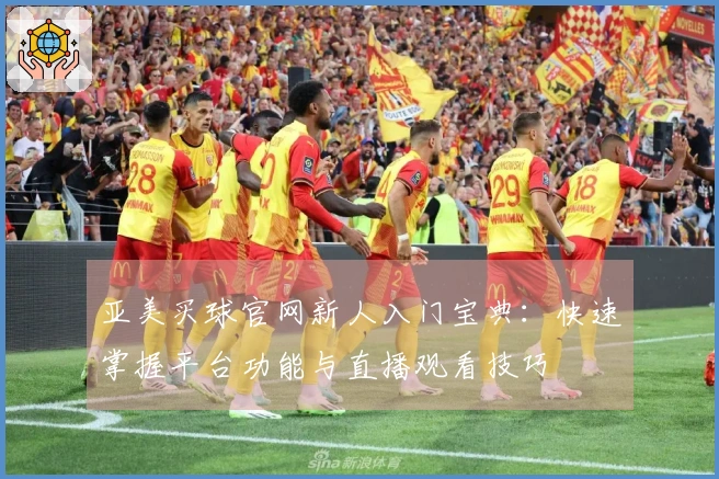 亚美买球官网新人入门宝典：快速掌握平台功能与直播观看技巧