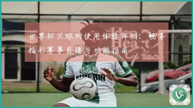 世界杯买球网使用体验评测：畅享精彩赛事直播与功能指南