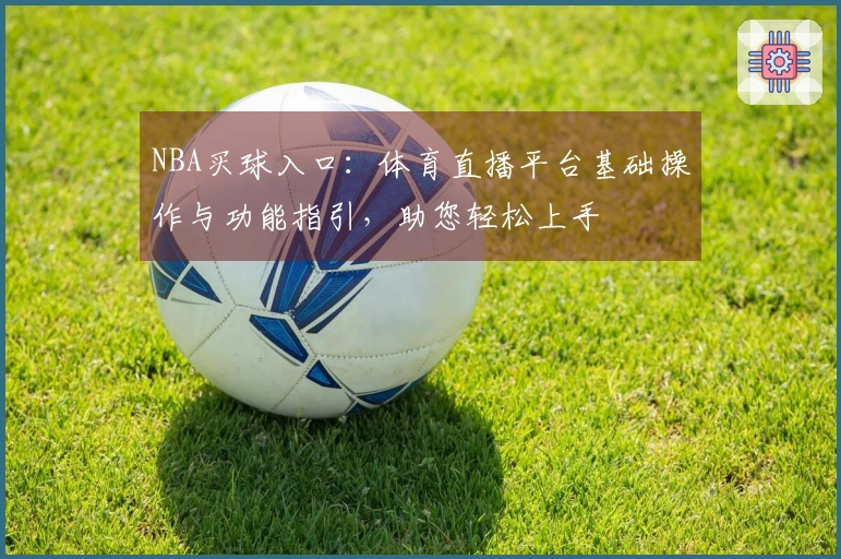 NBA买球入口：体育直播平台基础操作与功能指引，助您轻松上手
