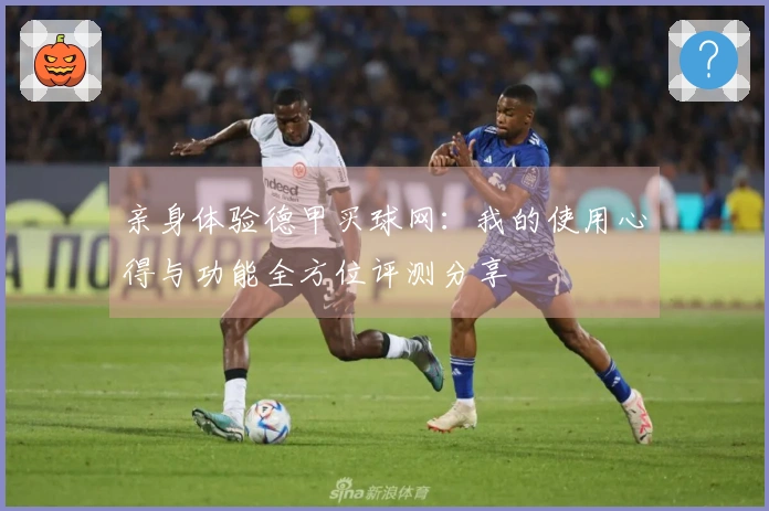 亲身体验德甲买球网：我的使用心得与功能全方位评测分享