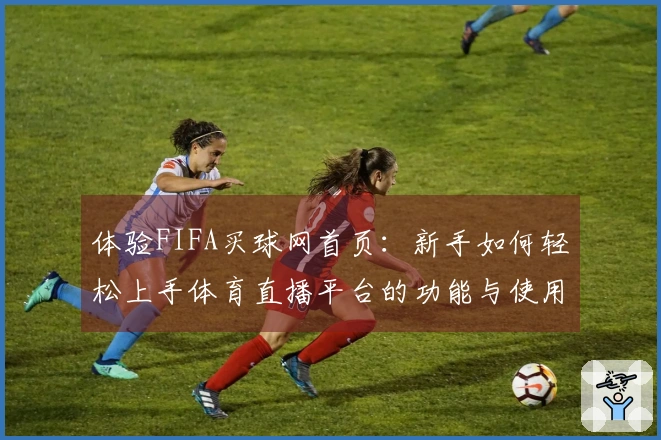 体验FIFA买球网首页：新手如何轻松上手体育直播平台的功能与使用技巧