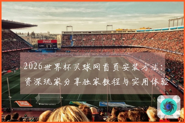 2026世界杯买球网首页安装方法：资深玩家分享独家教程与实用体验