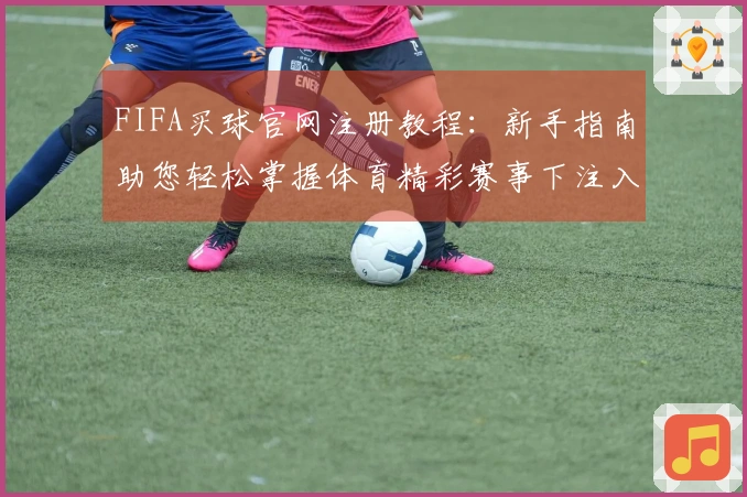FIFA买球官网注册教程：新手指南助您轻松掌握体育精彩赛事下注入口