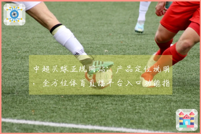 中超买球正规网站：产品定位说明，全方位体育直播平台入口功能指引