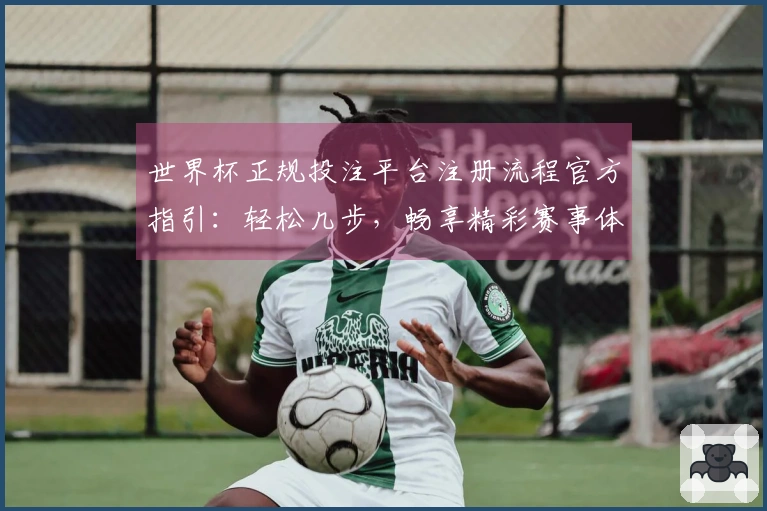 世界杯正规投注平台注册流程官方指引：轻松几步，畅享精彩赛事体验