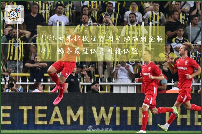 2026世界杯投注官网活动福利全解析，畅享最佳体育直播体验