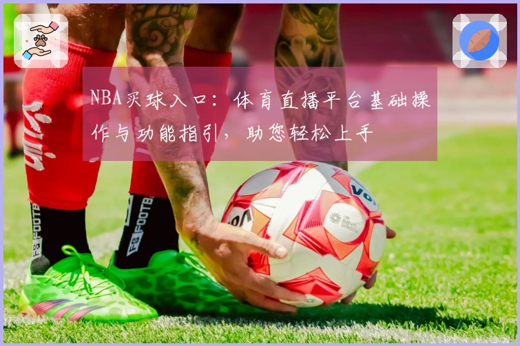 NBA买球入口：体育直播平台基础操作与功能指引，助您轻松上手