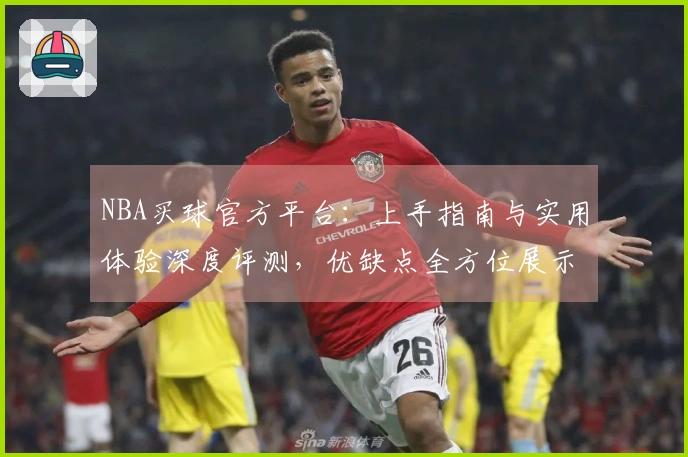 NBA买球官方平台：上手指南与实用体验深度评测，优缺点全方位展示