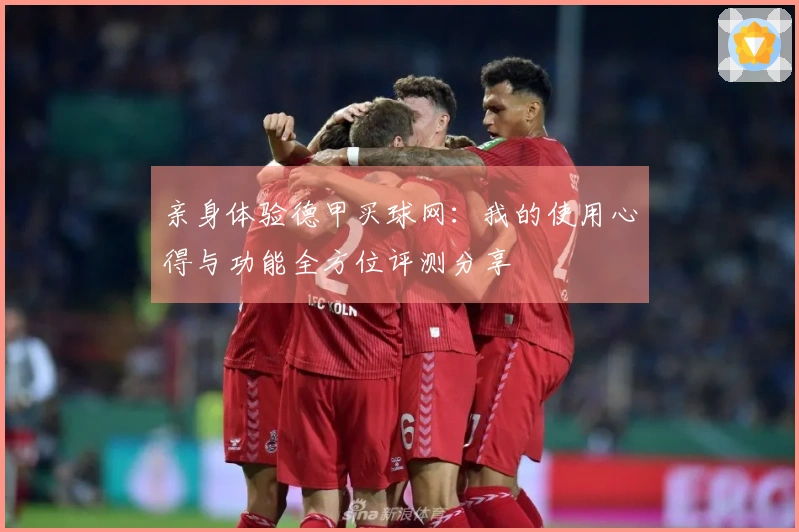 亲身体验德甲买球网：我的使用心得与功能全方位评测分享