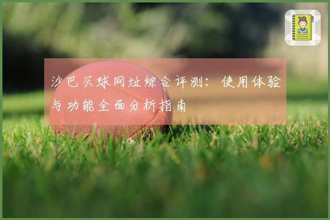 沙巴买球网址综合评测：使用体验与功能全面分析指南