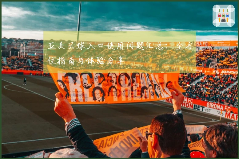 亚美买球入口使用问题汇总：全方位指南与体验分享