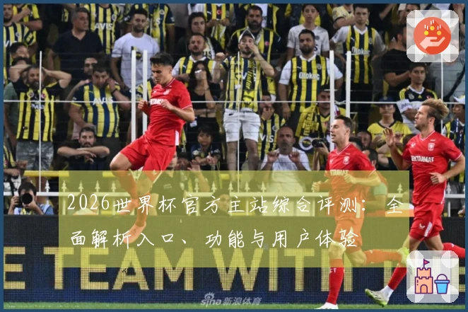 2026世界杯官方主站综合评测：全面解析入口、功能与用户体验