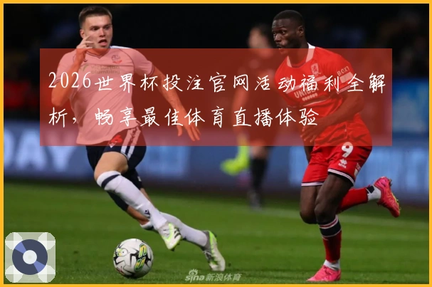 2026世界杯投注官网活动福利全解析，畅享最佳体育直播体验