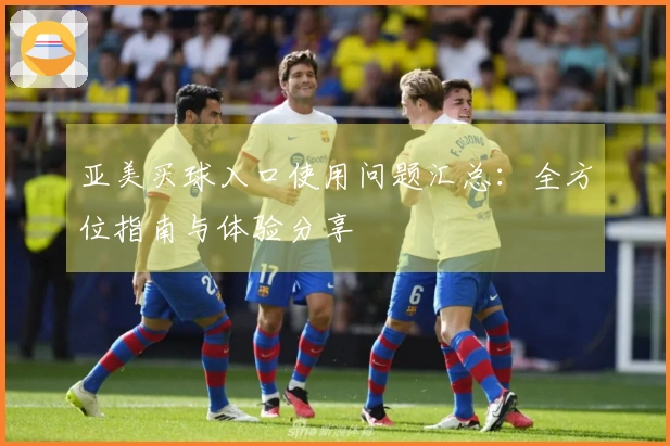 亚美买球入口使用问题汇总：全方位指南与体验分享