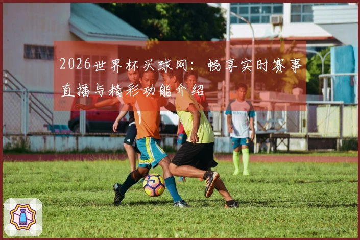 2026世界杯买球网：畅享实时赛事直播与精彩功能介绍