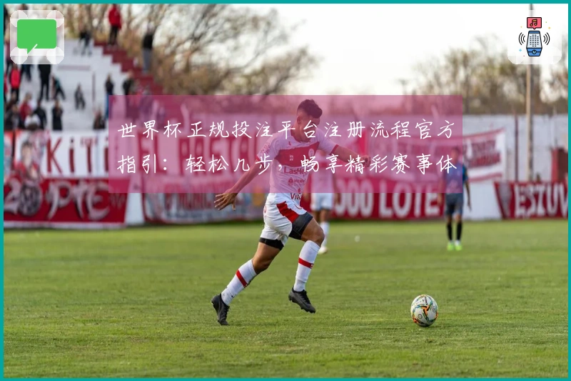 世界杯正规投注平台注册流程官方指引：轻松几步，畅享精彩赛事体验