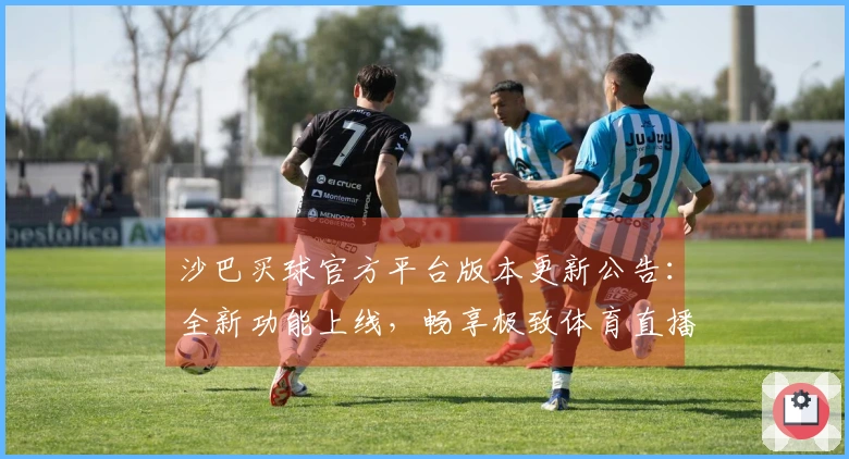 沙巴买球官方平台版本更新公告：全新功能上线，畅享极致体育直播体验