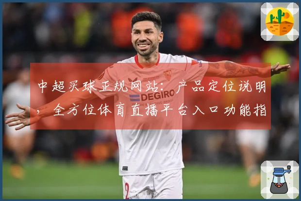 中超买球正规网站：产品定位说明，全方位体育直播平台入口功能指引
