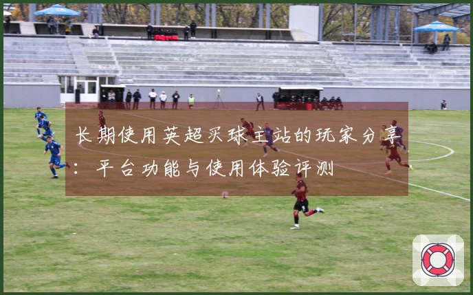 长期使用英超买球主站的玩家分享：平台功能与使用体验评测