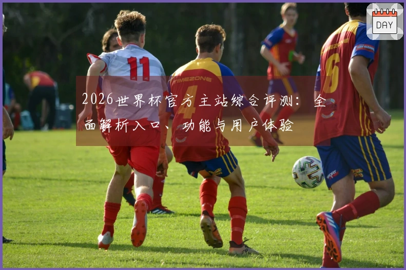 2026世界杯官方主站综合评测：全面解析入口、功能与用户体验
