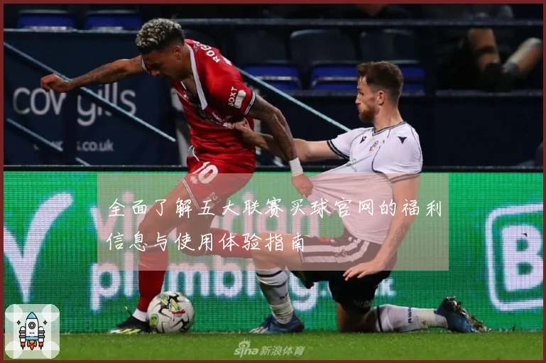全面了解五大联赛买球官网的福利信息与使用体验指南