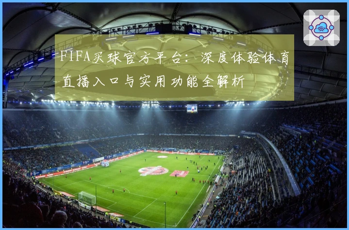 FIFA买球官方平台：深度体验体育直播入口与实用功能全解析