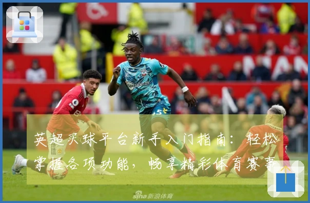 英超买球平台新手入门指南：轻松掌握各项功能，畅享精彩体育赛事直播体验