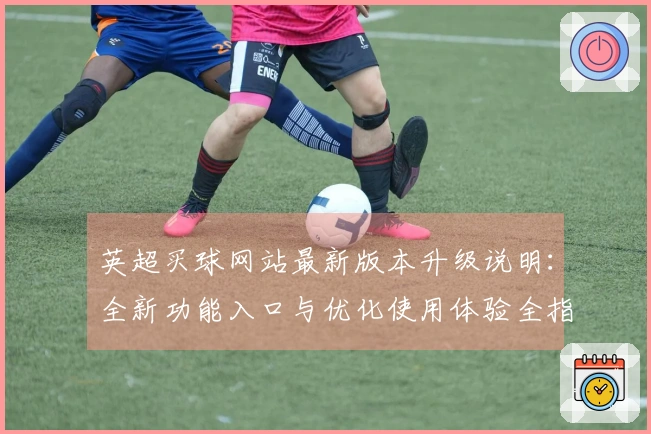 英超买球网站最新版本升级说明：全新功能入口与优化使用体验全指南