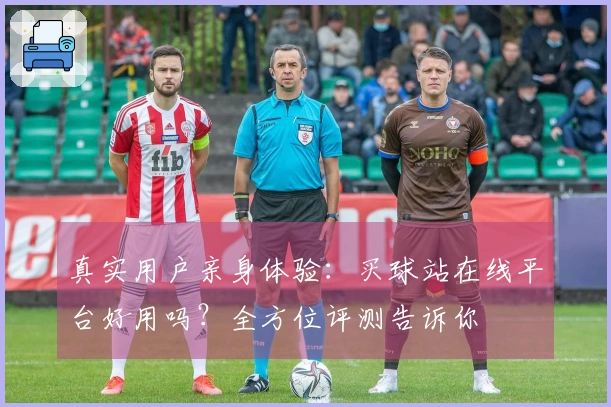 真实用户亲身体验：买球站在线平台好用吗？全方位评测告诉你